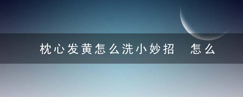 枕心发黄怎么洗小妙招 怎么洗发黄枕头